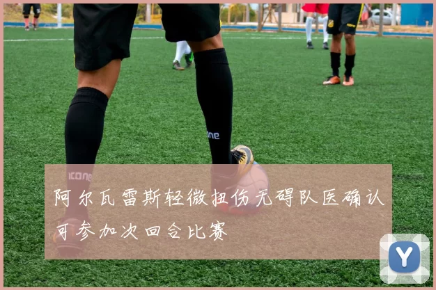 阿尔瓦雷斯轻微扭伤无碍队医确认可参加次回合比赛