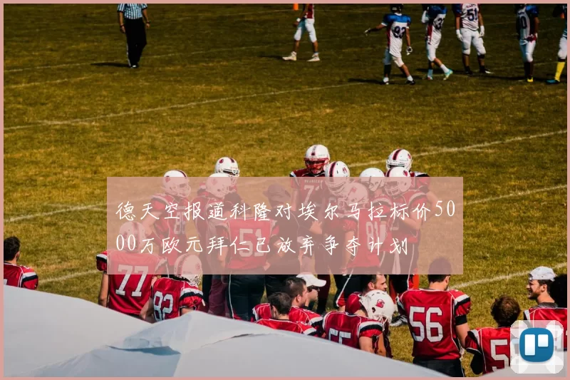 德天空报道科隆对埃尔马拉标价5000万欧元拜仁已放弃争夺计划