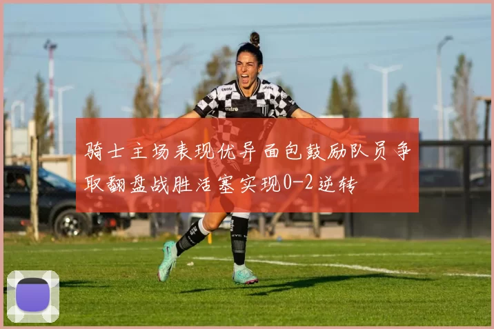 骑士主场表现优异面包鼓励队员争取翻盘战胜活塞实现0-2逆转