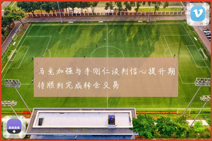 马竞加强与李刚仁谈判信心提升期待顺利完成转会交易