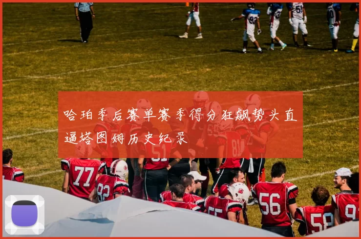 哈珀季后赛单赛季得分狂飙势头直逼塔图姆历史纪录