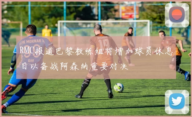 RMC报道巴黎教练组将增加球员休息日以备战阿森纳重要对决