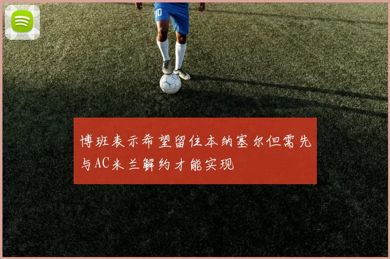 博班表示希望留住本纳塞尔但需先与AC米兰解约才能实现