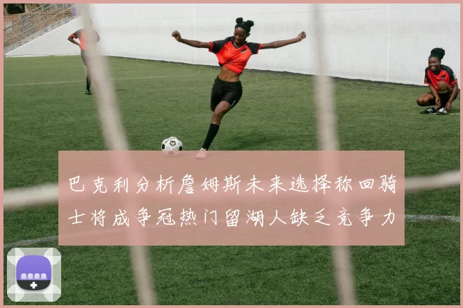 巴克利分析詹姆斯未来选择称回骑士将成争冠热门留湖人缺乏竞争力