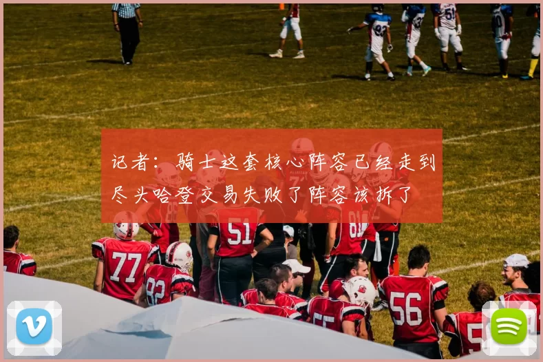 记者：骑士这套核心阵容已经走到尽头哈登交易失败了阵容该拆了