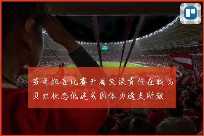 芬奇坦言比赛开局失误责任在我戈贝尔状态低迷或因体力透支所致