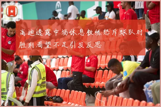 高迪透露中场休息教练怒斥球队对胜利渴望不足引发反思