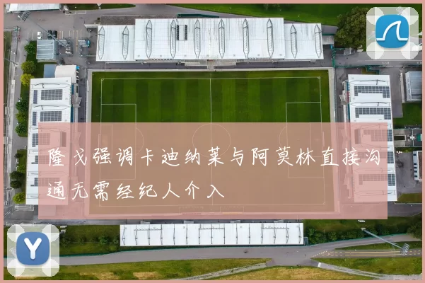 隆戈强调卡迪纳莱与阿莫林直接沟通无需经纪人介入