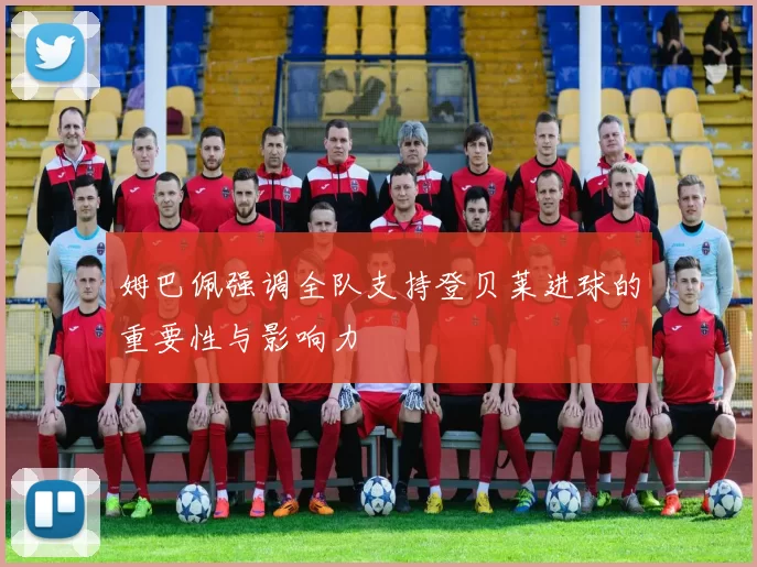 姆巴佩强调全队支持登贝莱进球的重要性与影响力