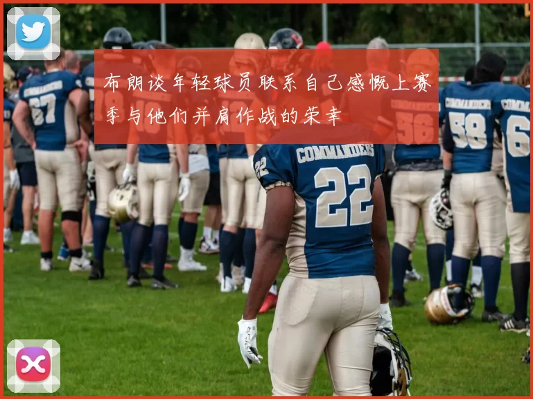 布朗谈年轻球员联系自己感慨上赛季与他们并肩作战的荣幸