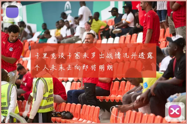 卡里克谈卡塞米罗出战情况并透露个人未来去向即将明朗