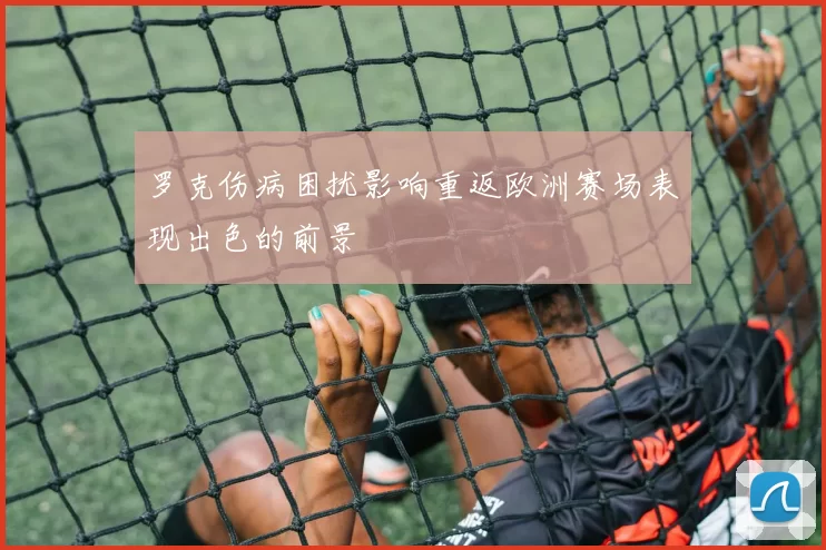 罗克伤病困扰影响重返欧洲赛场表现出色的前景